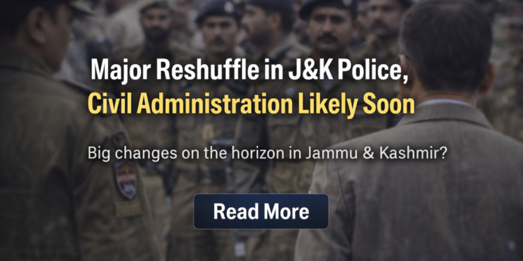 Major Reshuffle in J&K Police, Civil Administration Likely Soon